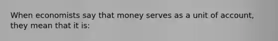 When economists say that money serves as a unit of account, they mean that it is: