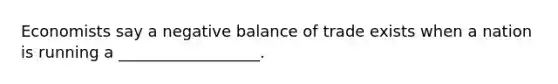 Economists say a negative balance of trade exists when a nation is running a __________________.