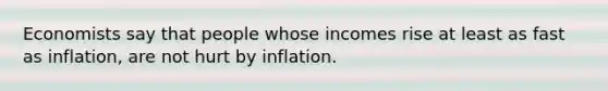 Economists say that people whose incomes rise at least as fast as inflation, are not hurt by inflation.