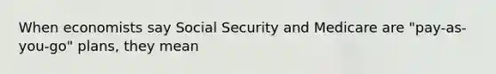 When economists say Social Security and Medicare are "pay-as-you-go" plans, they mean