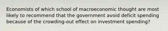 Economists of which school of macroeconomic thought are most likely to recommend that the government avoid deficit spending because of the crowding-out effect on investment spending?