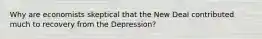 Why are economists skeptical that the New Deal contributed much to recovery from the Depression?