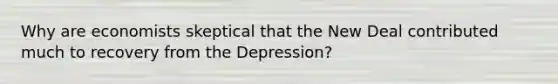 Why are economists skeptical that the New Deal contributed much to recovery from the Depression?