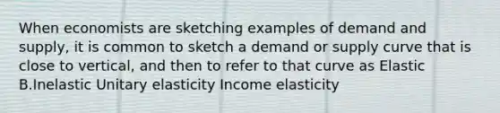 When economists are sketching examples of demand and supply, it is common to sketch a demand or supply curve that is close to vertical, and then to refer to that curve as Elastic B.Inelastic Unitary elasticity Income elasticity