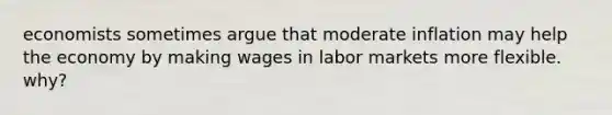 economists sometimes argue that moderate inflation may help the economy by making wages in labor markets more flexible. why?