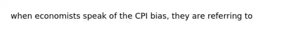 when economists speak of the CPI bias, they are referring to