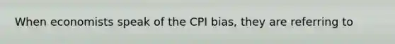 When economists speak of the CPI bias, they are referring to