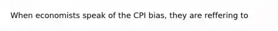 When economists speak of the CPI bias, they are reffering to