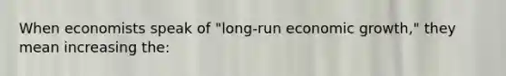 When economists speak of "long-run economic growth," they mean increasing the: