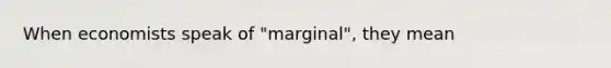 When economists speak of "marginal", they mean