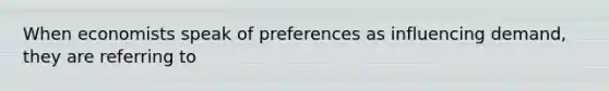 When economists speak of preferences as influencing demand, they are referring to