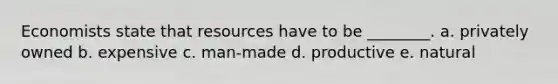 Economists state that resources have to be ________. a. privately owned b. expensive c. man-made d. productive e. natural