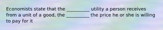 Economists state that the __________ utility a person receives from a unit of a good, the __________ the price he or she is willing to pay for it