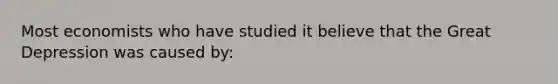 Most economists who have studied it believe that the Great Depression was caused by: