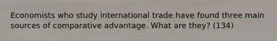 Economists who study international trade have found three main sources of comparative advantage. What are they? (134)