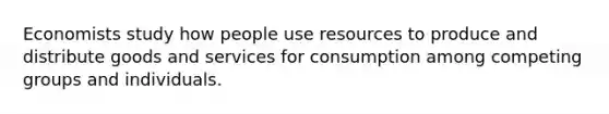 Economists study how people use resources to produce and distribute goods and services for consumption among competing groups and individuals.