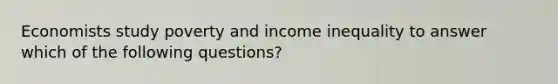 Economists study poverty and income inequality to answer which of the following questions?