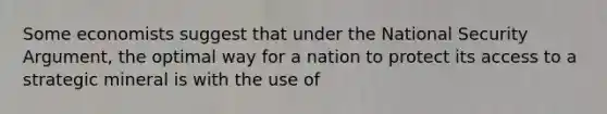 Some economists suggest that under the National Security Argument, the optimal way for a nation to protect its access to a strategic mineral is with the use of