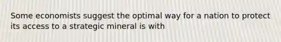 Some economists suggest the optimal way for a nation to protect its access to a strategic mineral is with