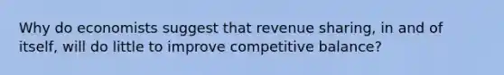 Why do economists suggest that revenue sharing, in and of itself, will do little to improve competitive balance?