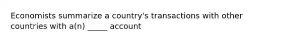 Economists summarize a country's transactions with other countries with a(n) _____ account