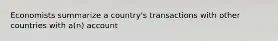 Economists summarize a country's transactions with other countries with a(n) account