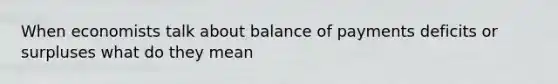 When economists talk about balance of payments deficits or surpluses what do they mean