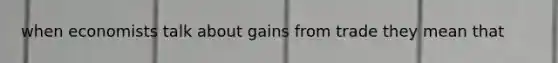 when economists talk about gains from trade they mean that