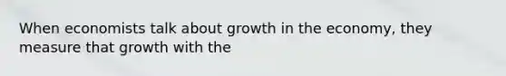 When economists talk about growth in the economy, they measure that growth with the