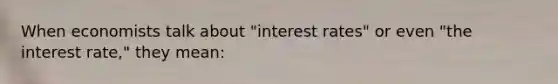 When economists talk about "interest rates" or even "the interest rate," they mean: