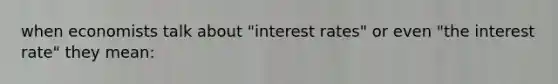 when economists talk about "interest rates" or even "the interest rate" they mean: