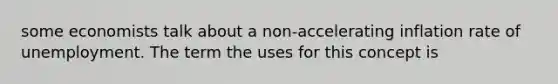 some economists talk about a non-accelerating inflation rate of unemployment. The term the uses for this concept is