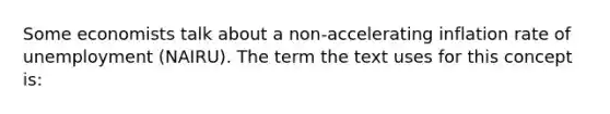 Some economists talk about a non-accelerating inflation rate of unemployment (NAIRU). The term the text uses for this concept is: