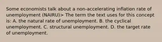 Some economists talk about a non-accelerating inflation rate of unemployment (NAIRU)> The term the text uses for this concept is: A. the natural rate of unemployment. B. the cyclical unemployment. C. structural unemployment. D. the target rate of unemployment.