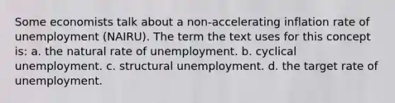 Some economists talk about a non-accelerating inflation rate of unemployment (NAIRU). The term the text uses for this concept is: a. the natural rate of unemployment. b. cyclical unemployment. c. structural unemployment. d. the target rate of unemployment.