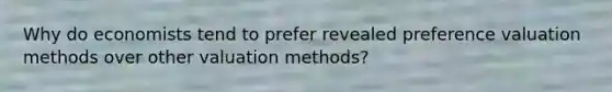 Why do economists tend to prefer revealed preference valuation methods over other valuation methods?