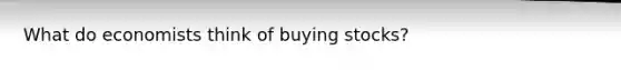 What do economists think of buying stocks?