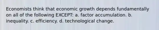 Economists think that economic growth depends fundamentally on all of the following EXCEPT: a. factor accumulation. b. inequality. c. efficiency. d. technological change.