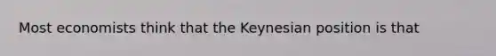 Most economists think that the Keynesian position is that