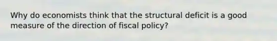 Why do economists think that the structural deficit is a good measure of the direction of fiscal policy?