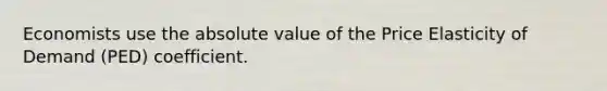 Economists use the absolute value of the Price Elasticity of Demand (PED) coefficient.