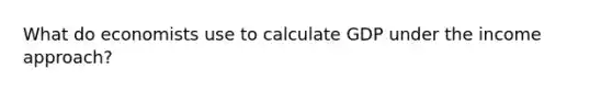 What do economists use to calculate GDP under the income approach?