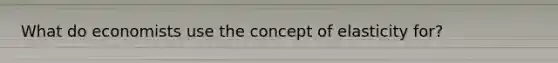 What do economists use the concept of elasticity for?