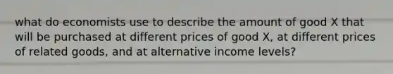 what do economists use to describe the amount of good X that will be purchased at different prices of good X, at different prices of related goods, and at alternative income levels?