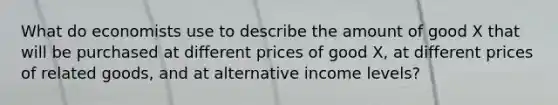 What do economists use to describe the amount of good X that will be purchased at different prices of good X, at different prices of related goods, and at alternative income levels?