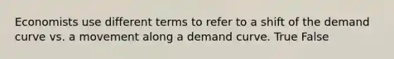 Economists use different terms to refer to a shift of the demand curve vs. a movement along a demand curve. True False