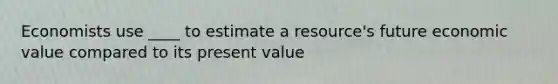 Economists use ____ to estimate a resource's future economic value compared to its present value