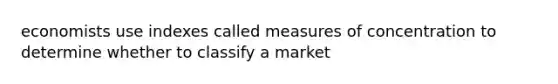 economists use indexes called measures of concentration to determine whether to classify a market