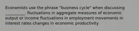 Economists use the phrase "business cycle" when discussing __________. fluctuations in aggregate measures of economic output or income fluctuations in employment movements in interest rates changes in economic productivity