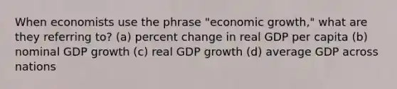 When economists use the phrase "economic growth," what are they referring to? (a) percent change in real GDP per capita (b) nominal GDP growth (c) real GDP growth (d) average GDP across nations